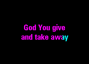 God You give

and take away