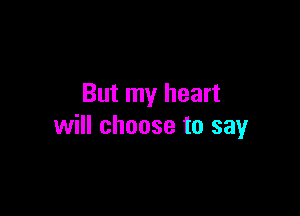 But my heart

will choose to say