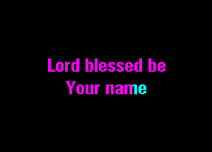 Lord blessed be

Your name