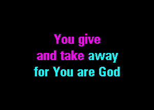 You give

and take away
for You are God