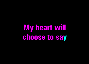 My heart will

choose to say