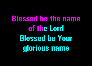 Blessed be the name
of the Lord

Blessed be Your
glorious name