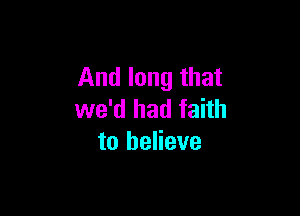 And long that

we'd had faith
to believe