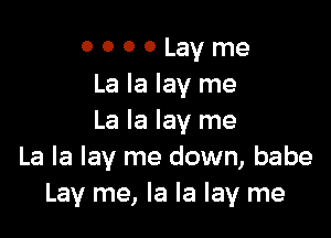o o o 0 Lay me
Lalalayme

La la lay me
La la lay me down, babe
Lay me, la la lay me