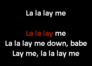 La la lay me

La la lay me
La la lay me down, babe
Lay me, la la lay me