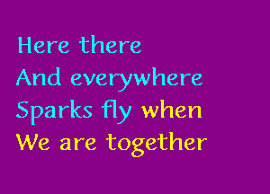 Here there
And everywhere

Sparks fly when
We are together