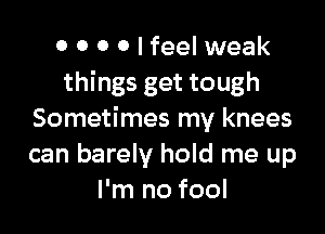 0 0 0 0 I feel weak
things get tough

Sometimes my knees
can barely hold me up
I'm no fool