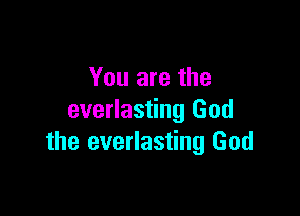 You are the

everlasting God
the everlasting God