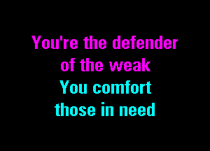 You're the defender
of the weak

You comfort
those in need