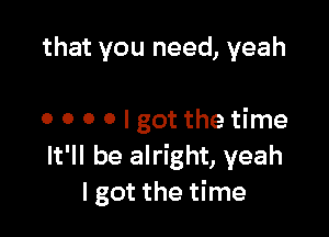 that you need, yeah

0 o o o I got the time
It'll be alright, yeah
I got the time