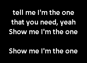 tell me I'm the one
that you need, yeah

Show me I'm the one

Show me I'm the one