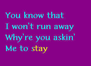 You know that
I won't run away

Why're you askin'
Me to stay