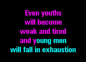 Even youths
will become

weak and tired
and young men
will fall in exhaustion