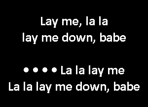 Lay me, la la
lay me down, babe

OOOOLaIaIayme
La la lay me down, babe