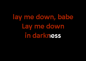 lay me down, babe
Lay me down

in darkness