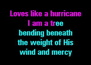 Loves like a hurricane
I am a tree

bending beneath
the weight of His
wind and mercy