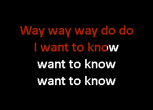 Way way way do do
I want to know

want to know
want to know