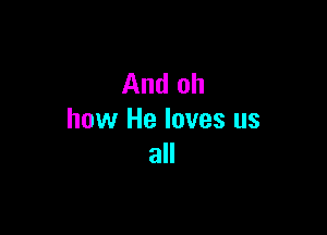 And oh

how He loves us
all