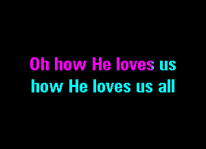 Oh how He loves us

how He loves us all