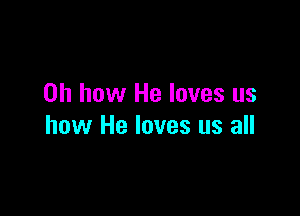 Oh how He loves us

how He loves us all