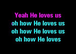 Yeah He loves us
oh how He loves us

oh how He loves us
oh how He loves