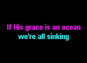 If His grace is an ocean

we're all sinking