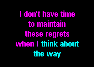 I don't have time
to maintain

these regrets
when I think about
the way