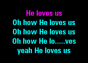He loves us
on how He loves us

on how He loves us
on how He lo ..... ves
yeah He loves us