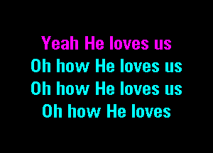 Yeah He loves us
on how He loves us

Oh how He loves us
on how He loves