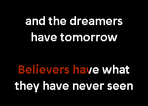 and the dreamers
have tomorrow

Believers have what
they have never seen