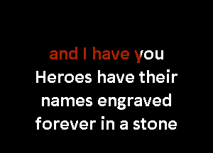 and I have you

Heroes have their
names engraved
forever in a stone