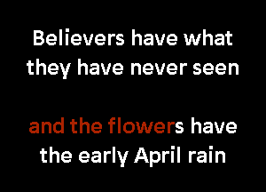 Believers have what
they have never seen

and the flowers have
the early April rain