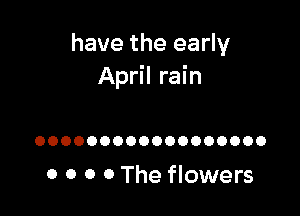 have the early
April rain

OOOOOOOOOOOOOOOOOO

0 0 0 0 The flowers