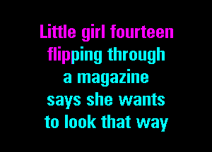 Little girl fourteen
flipping through

a magazine
says she wants
to look that way