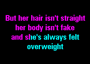 But her hair isn't straight
her body isn't fake

and she's always felt
overweight