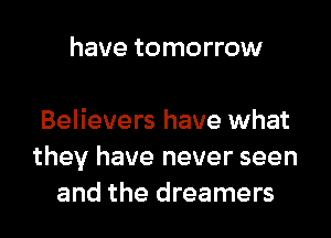 have tomorrow

Believers have what
they have never seen
and the dreamers