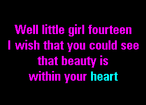 Well little girl fourteen
I wish that you could see

that beauty is
within your heart