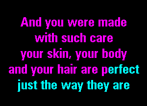And you were made
with such care
your skin, your body
and your hair are perfect
iust the way they are