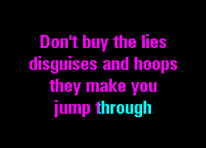 Don't buy the lies
disguises and hoops

they make you
jump through