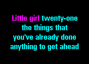 Little girl twenty-one
the things that
you've already done
anything to get ahead