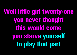 Well little girl twenty-one
you never thought
this would come
you starve yourself
to play that part