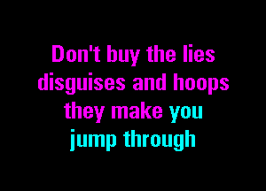 Don't buy the lies
disguises and hoops

they make you
jump through