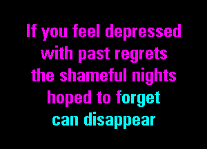 If you feel depressed
with past regrets
the shameful nights
hoped to forget
can disappear