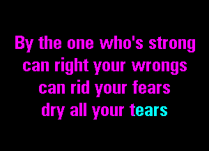 By the one who's strong
can right your wrongs

can rid your fears
dry all your tears