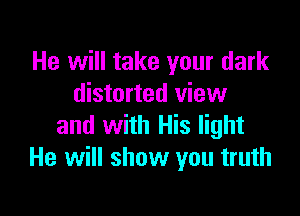 He will take your dark
distorted view

and with His light
He will show you truth