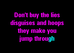 Don't buy the lies
disguises and hoops

they make you
jump through