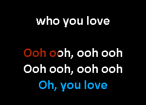 who you love

Ooh ooh, ooh ooh
Ooh ooh, ooh ooh
Oh, you love