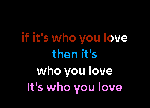 if it's who you love

then it's
who you love
It's who you love