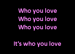 Who you love
Who you love
Who you love

It's who you love
