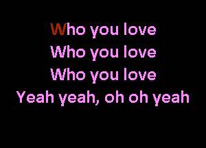 Who you love
Who you love

Who you love
Yeah yeah, oh oh yeah